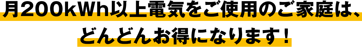 月200kwh以上電気をご使用のご家庭は、どんどんお得になります！