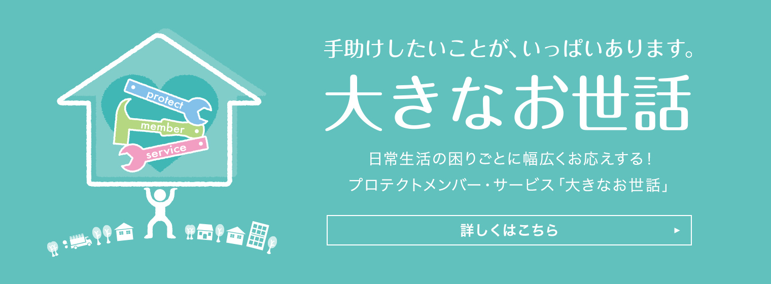 手助けしたいことが、いっぱいあります。プロテクトメンバー・サービス「大きなお世話」