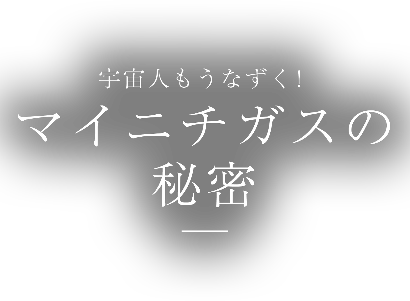 宇宙人もうなずく！ マイニチガスの秘密