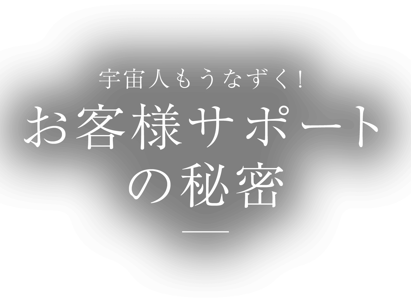 宇宙人もうなずく！ お客様サポートの秘密