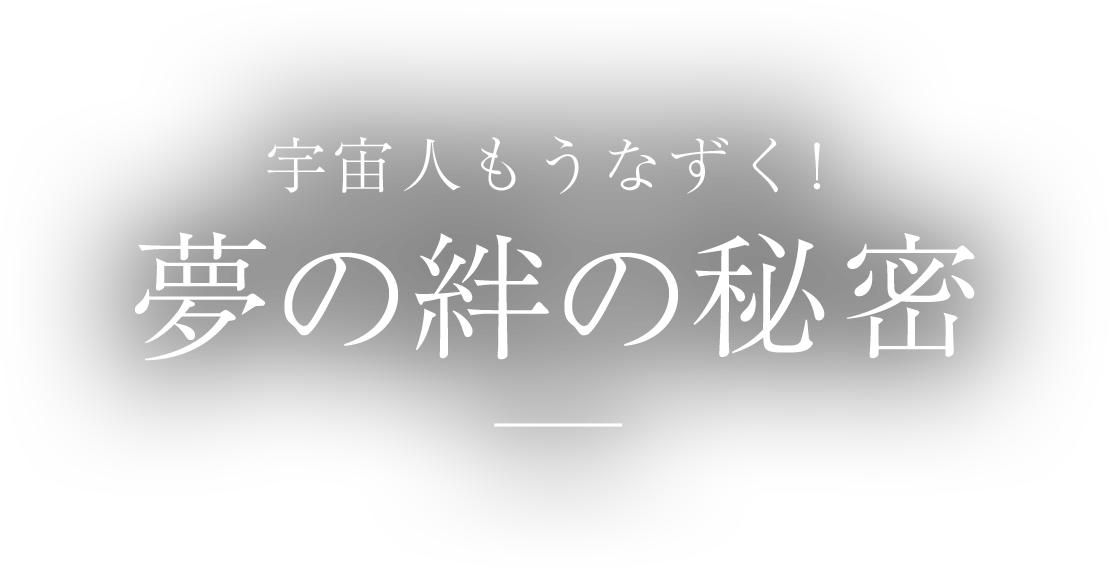 宇宙人もうなずく！ 夢の絆の秘密