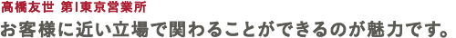 高橋友世 第一東京営業所 お客様に近い立場で関わることができるのが魅力です。