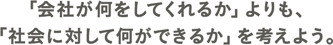 「会社が何をしてくれるか」よりも、「社会に対して何ができるか」を考えよう。